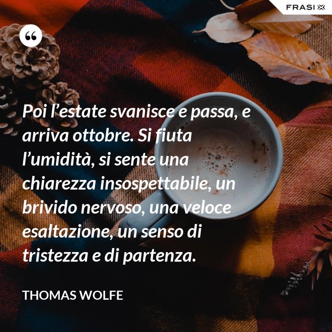 Poi l’estate svanisce e passa, e arriva ottobre. Si fiuta l’umidità, si sente una chiarezza insospettabile, un brivido nervoso, una veloce esaltazione, un senso di tristezza e di partenza. - Thomas Wolfe