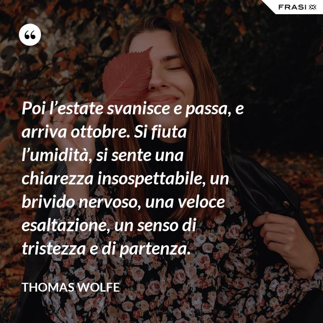 Poi l’estate svanisce e passa, e arriva ottobre. Si fiuta l’umidità, si sente una chiarezza insospettabile, un brivido nervoso, una veloce esaltazione, un senso di tristezza e di partenza. - Thomas Wolfe