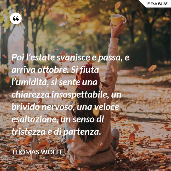Poi l’estate svanisce e passa, e arriva ottobre. Si fiuta l’umidità, si sente una chiarezza insospettabile, un brivido nervoso, una veloce esaltazione, un senso di tristezza e di partenza. - Thomas Wolfe