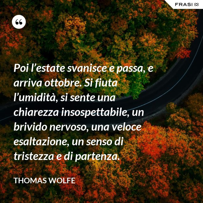 Poi l’estate svanisce e passa, e arriva ottobre. Si fiuta l’umidità, si sente una chiarezza insospettabile, un brivido nervoso, una veloce esaltazione, un senso di tristezza e di partenza. - Thomas Wolfe