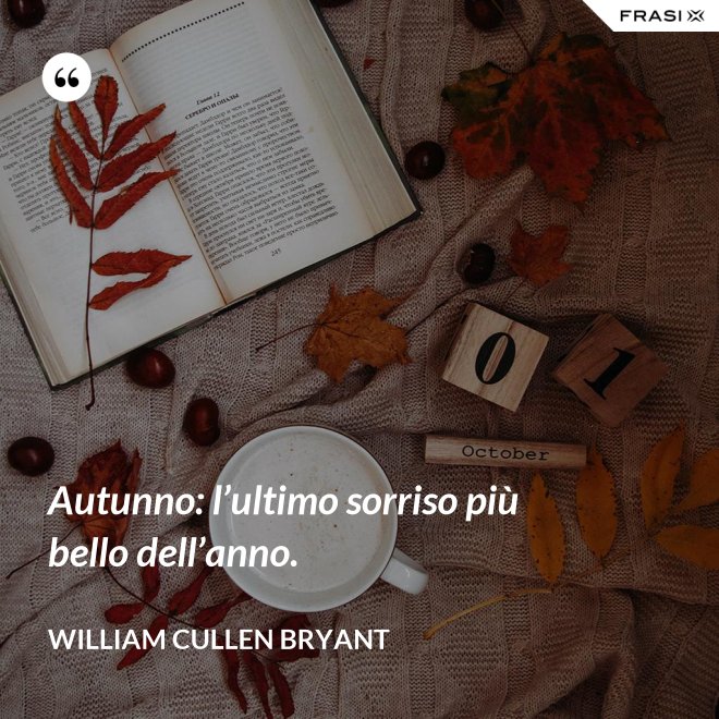 Autunno: l’ultimo sorriso più bello dell’anno. - William Cullen Bryant