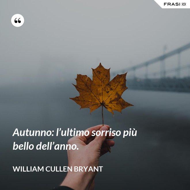 Autunno: l’ultimo sorriso più bello dell’anno. - William Cullen Bryant
