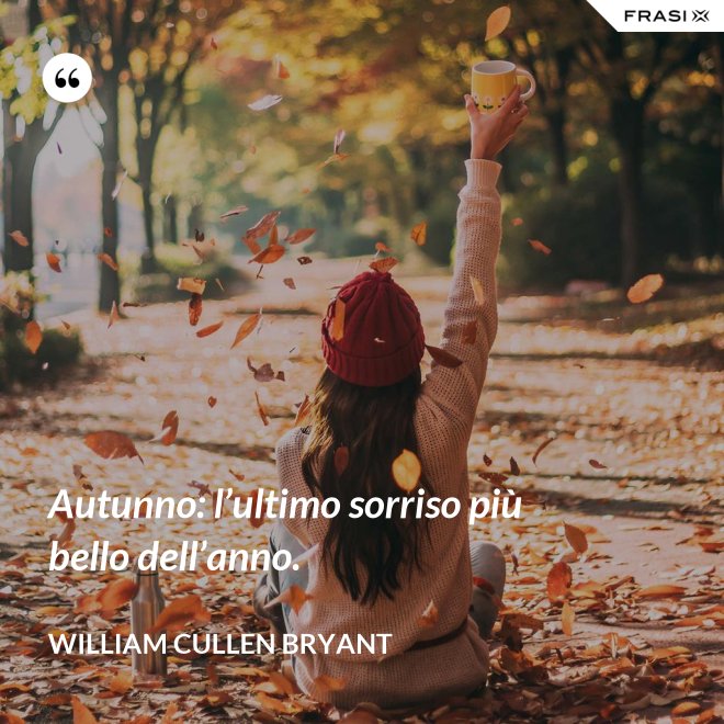 Autunno: l’ultimo sorriso più bello dell’anno. - William Cullen Bryant