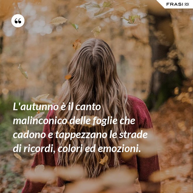 L'autunno è il canto malinconico delle foglie che cadono e tappezzano le strade di ricordi, colori ed emozioni. - Anonimo