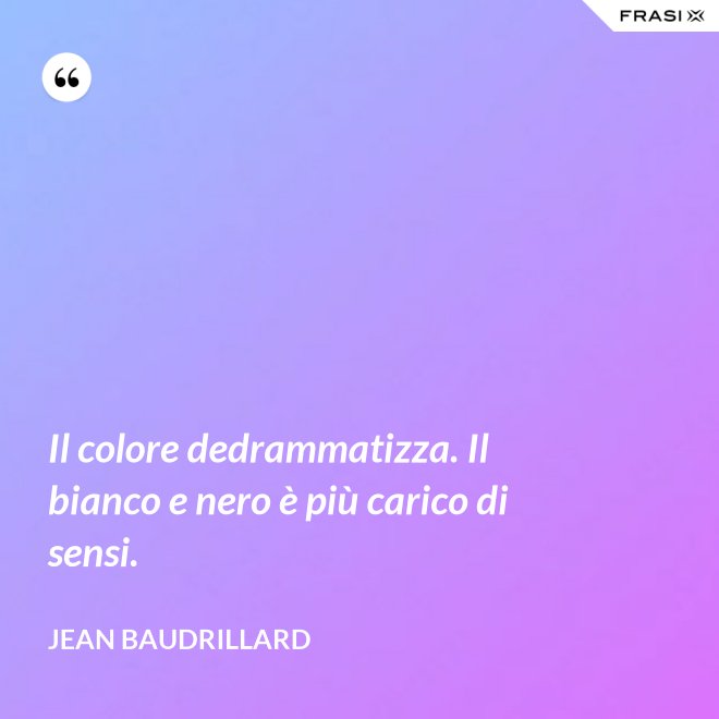 Il colore dedrammatizza. Il bianco e nero è più carico di sensi. - Jean Baudrillard