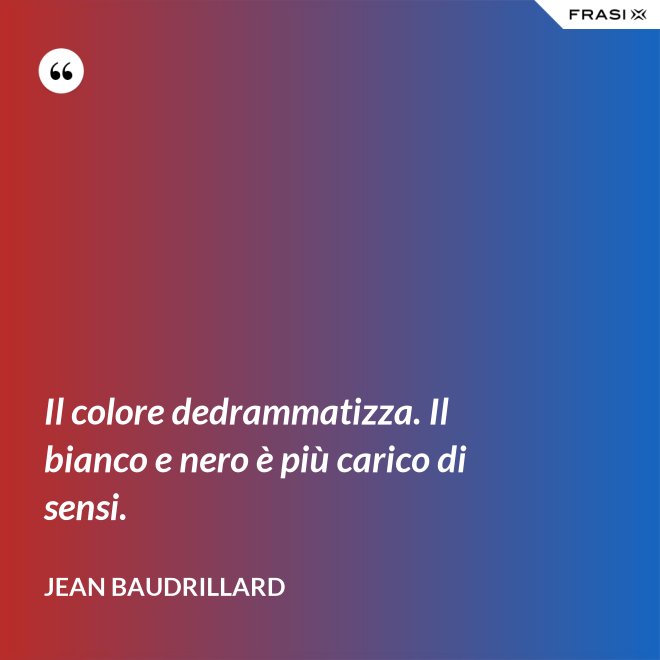 Il colore dedrammatizza. Il bianco e nero è più carico di sensi. - Jean Baudrillard
