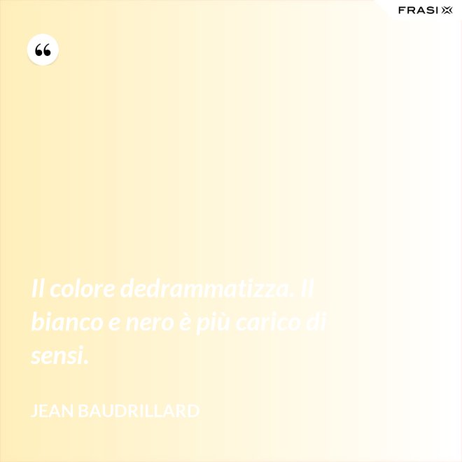 Il colore dedrammatizza. Il bianco e nero è più carico di sensi. - Jean Baudrillard