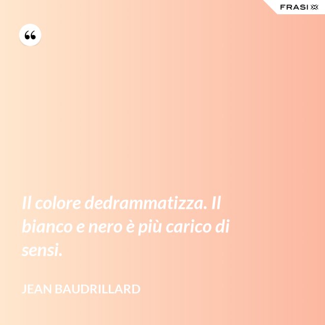 Il colore dedrammatizza. Il bianco e nero è più carico di sensi. - Jean Baudrillard