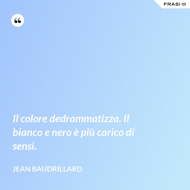 Il colore dedrammatizza. Il bianco e nero è più carico di sensi. - Jean Baudrillard