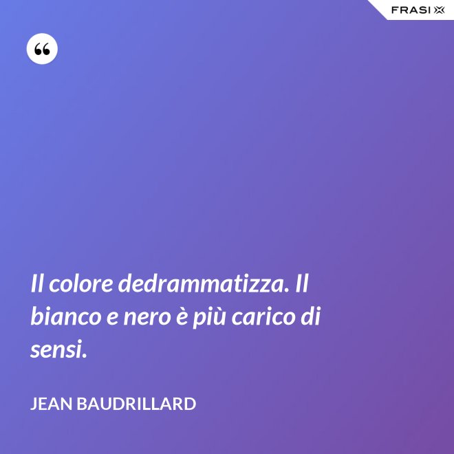 Il colore dedrammatizza. Il bianco e nero è più carico di sensi. - Jean Baudrillard