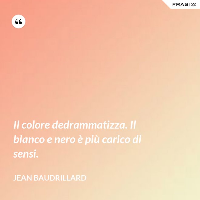 Il colore dedrammatizza. Il bianco e nero è più carico di sensi. - Jean Baudrillard
