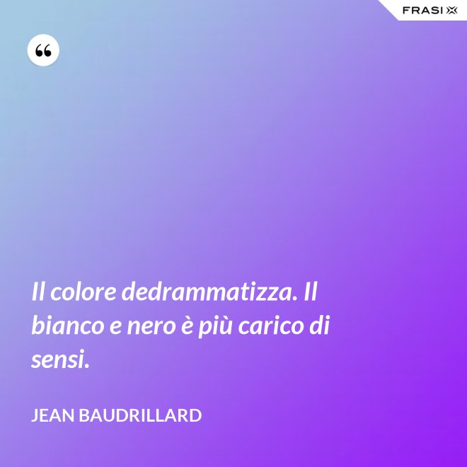 Il colore dedrammatizza. Il bianco e nero è più carico di sensi. - Jean Baudrillard