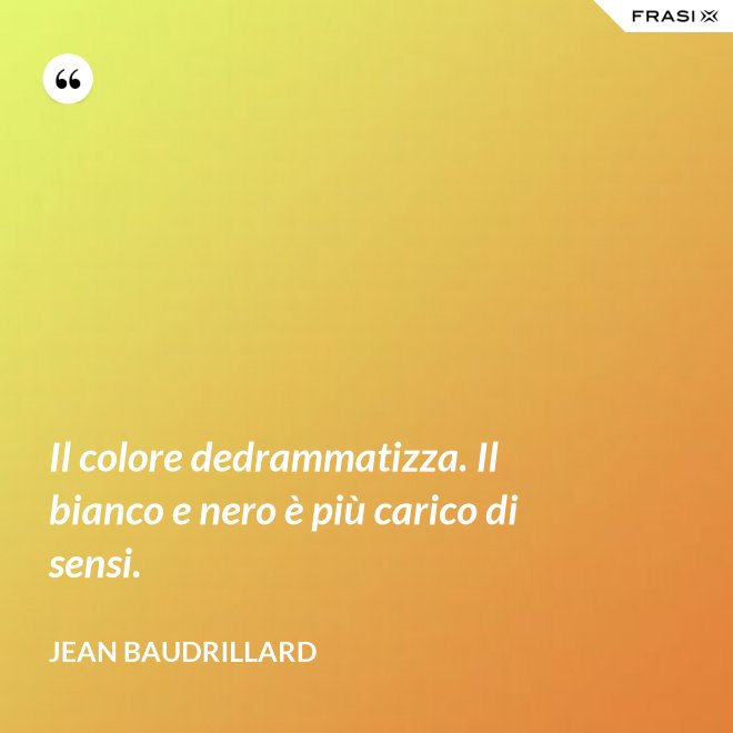 Il colore dedrammatizza. Il bianco e nero è più carico di sensi. - Jean Baudrillard