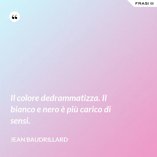 Il colore dedrammatizza. Il bianco e nero è più carico di sensi. - Jean Baudrillard