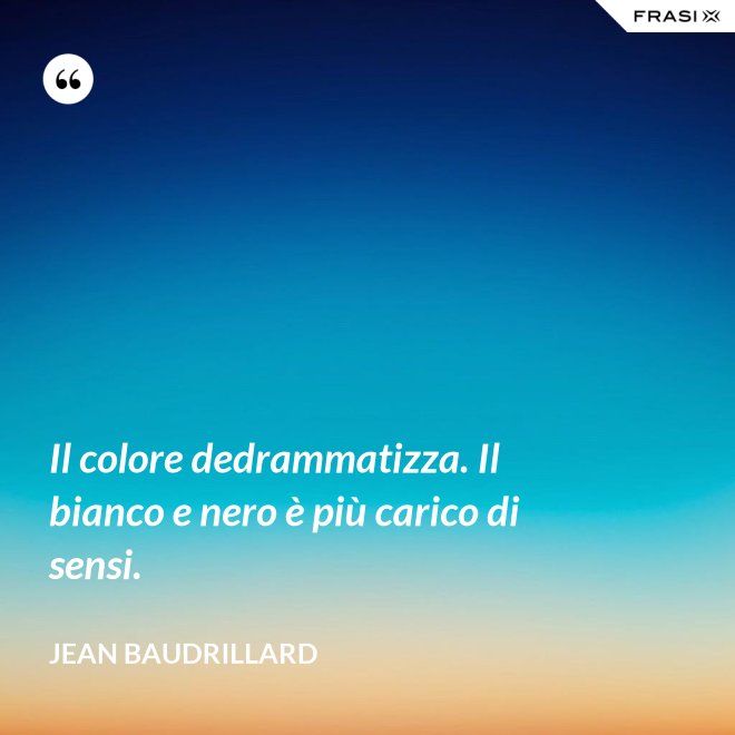 Il colore dedrammatizza. Il bianco e nero è più carico di sensi. - Jean Baudrillard