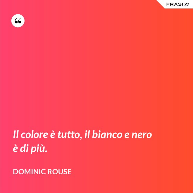 Il colore è tutto, il bianco e nero è di più. - Dominic Rouse