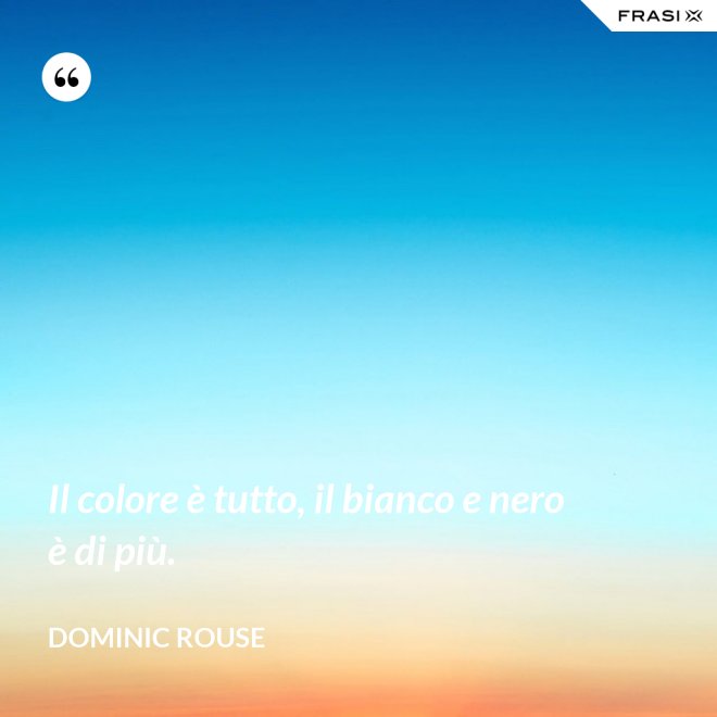 Il colore è tutto, il bianco e nero è di più. - Dominic Rouse