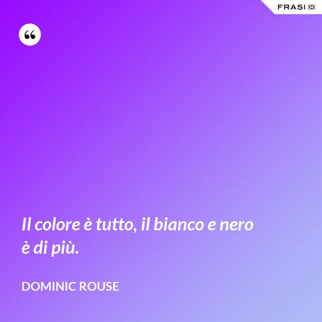 Il colore è tutto, il bianco e nero è di più. - Dominic Rouse