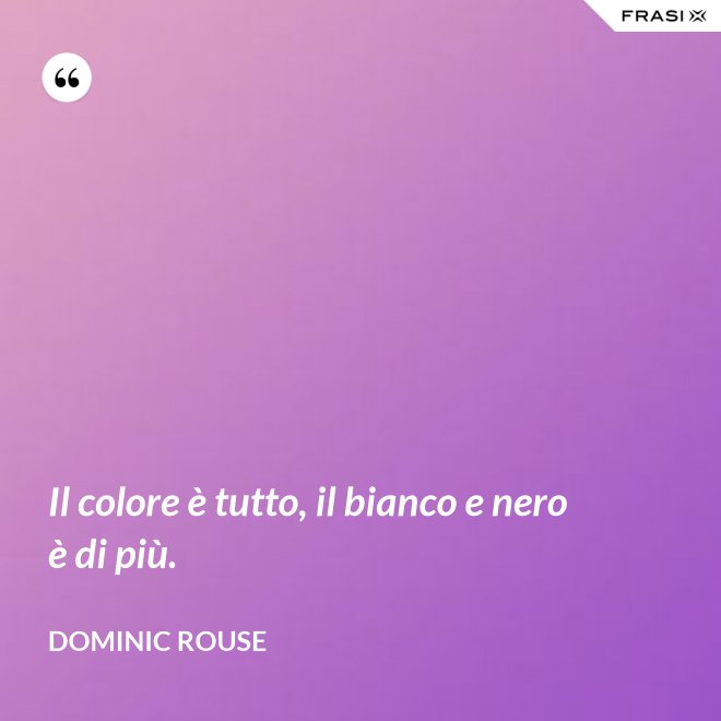 Il colore è tutto, il bianco e nero è di più. - Dominic Rouse