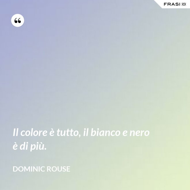 Il colore è tutto, il bianco e nero è di più. - Dominic Rouse