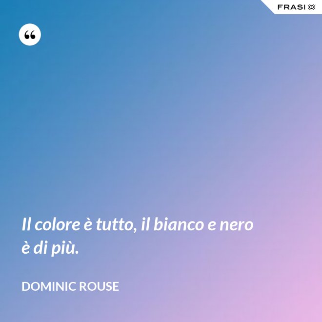 Il colore è tutto, il bianco e nero è di più. - Dominic Rouse