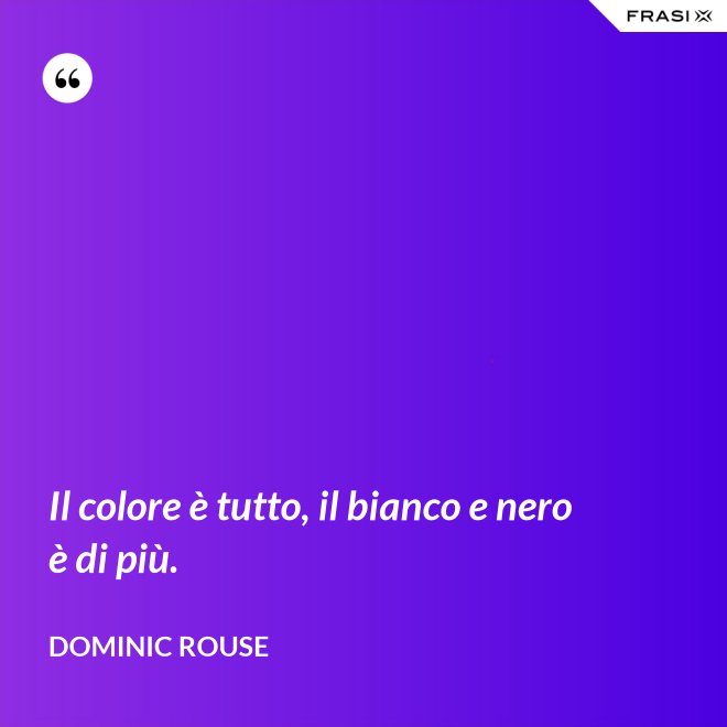 Il colore è tutto, il bianco e nero è di più. - Dominic Rouse