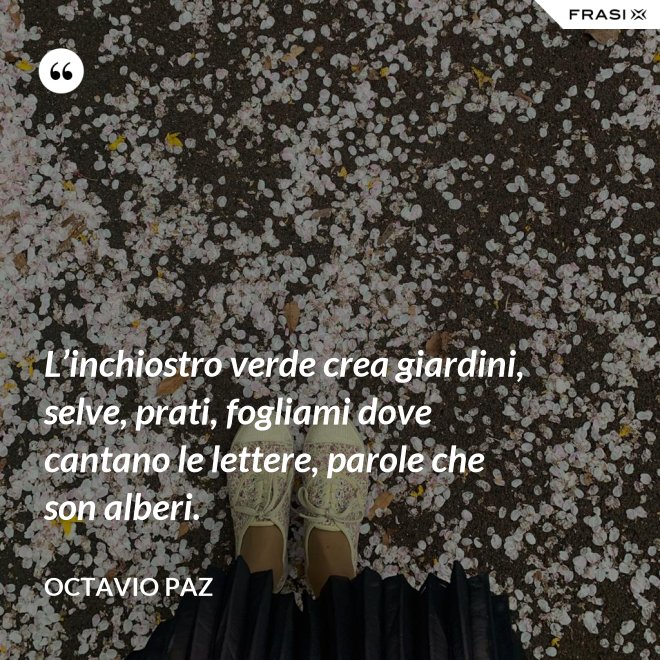 L’inchiostro verde crea giardini, selve, prati, fogliami dove cantano le lettere, parole che son alberi. - Octavio Paz