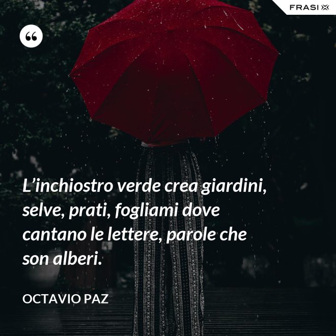L’inchiostro verde crea giardini, selve, prati, fogliami dove cantano le lettere, parole che son alberi. - Octavio Paz