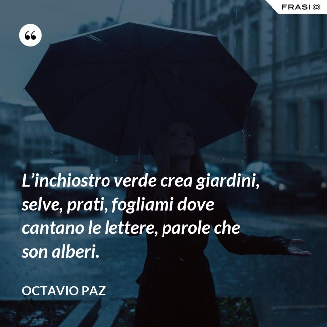 L’inchiostro verde crea giardini, selve, prati, fogliami dove cantano le lettere, parole che son alberi. - Octavio Paz