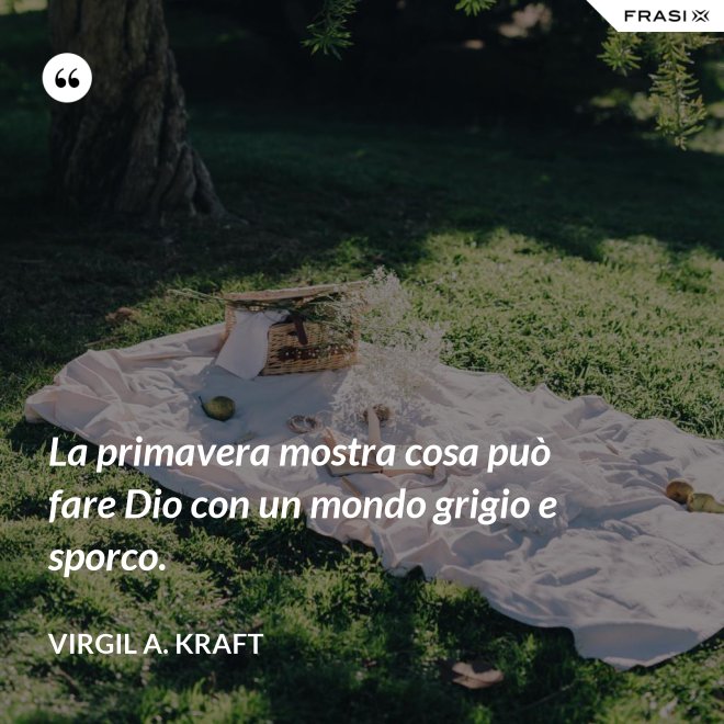 La primavera mostra cosa può fare Dio con un mondo grigio e sporco. - Virgil A. Kraft