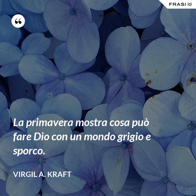 La primavera mostra cosa può fare Dio con un mondo grigio e sporco. - Virgil A. Kraft