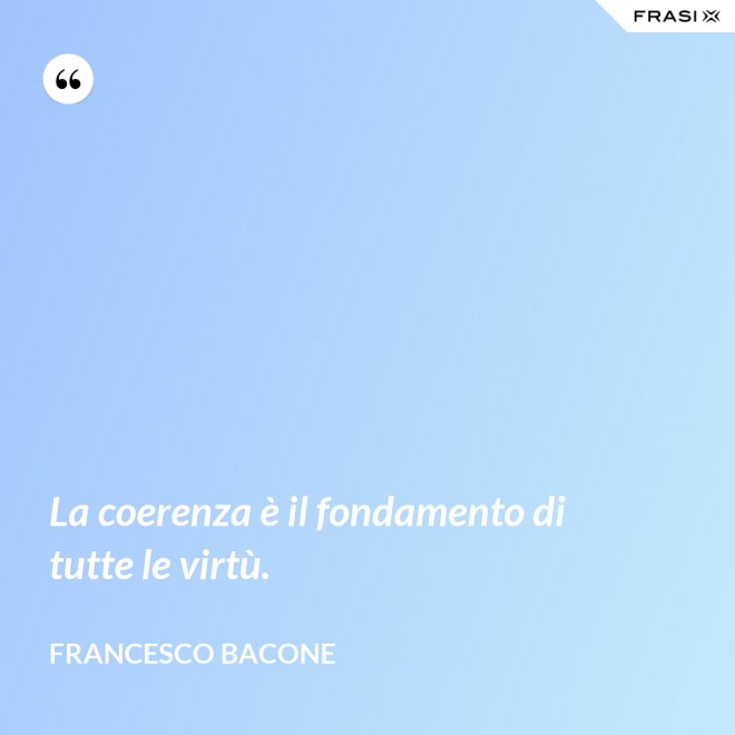 La coerenza è il fondamento di tutte le virtù. - Francesco Bacone