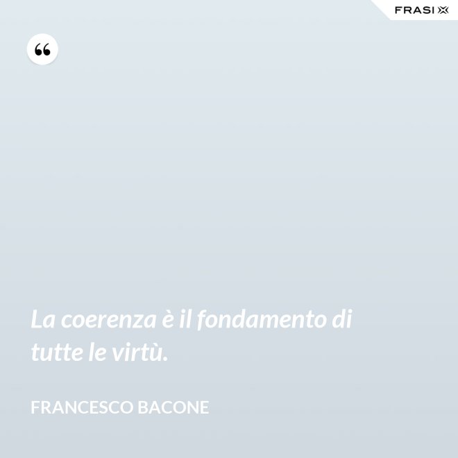 La coerenza è il fondamento di tutte le virtù. - Francesco Bacone