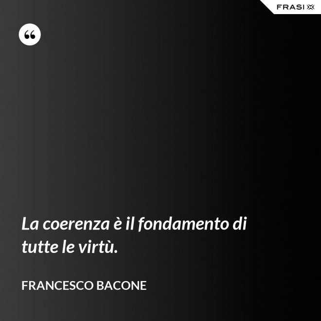 La coerenza è il fondamento di tutte le virtù. - Francesco Bacone