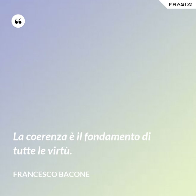 La coerenza è il fondamento di tutte le virtù. - Francesco Bacone
