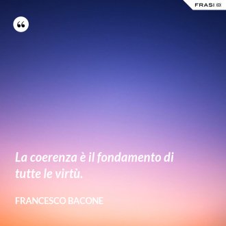 La coerenza è il fondamento di tutte le virtù. - Francesco Bacone