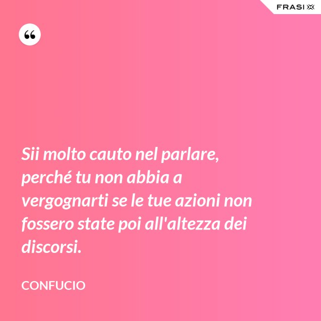 Sii molto cauto nel parlare, perché tu non abbia a vergognarti se le tue azioni non fossero state poi all'altezza dei discorsi. - Confucio