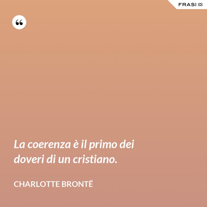 La coerenza è il primo dei doveri di un cristiano. - Charlotte Brontë