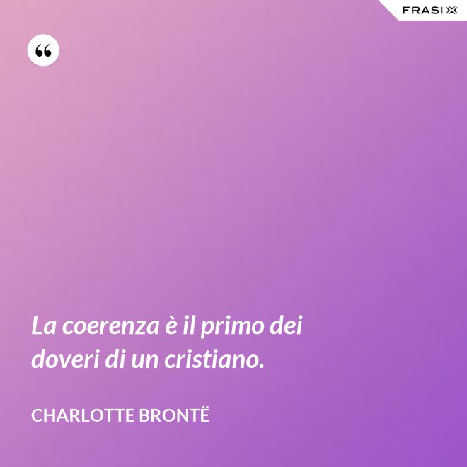 La coerenza è il primo dei doveri di un cristiano. - Charlotte Brontë