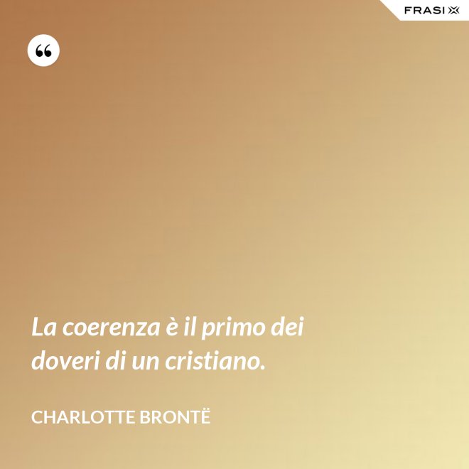 La coerenza è il primo dei doveri di un cristiano. - Charlotte Brontë