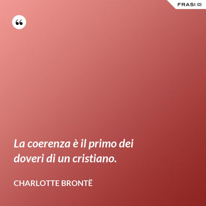 La coerenza è il primo dei doveri di un cristiano. - Charlotte Brontë