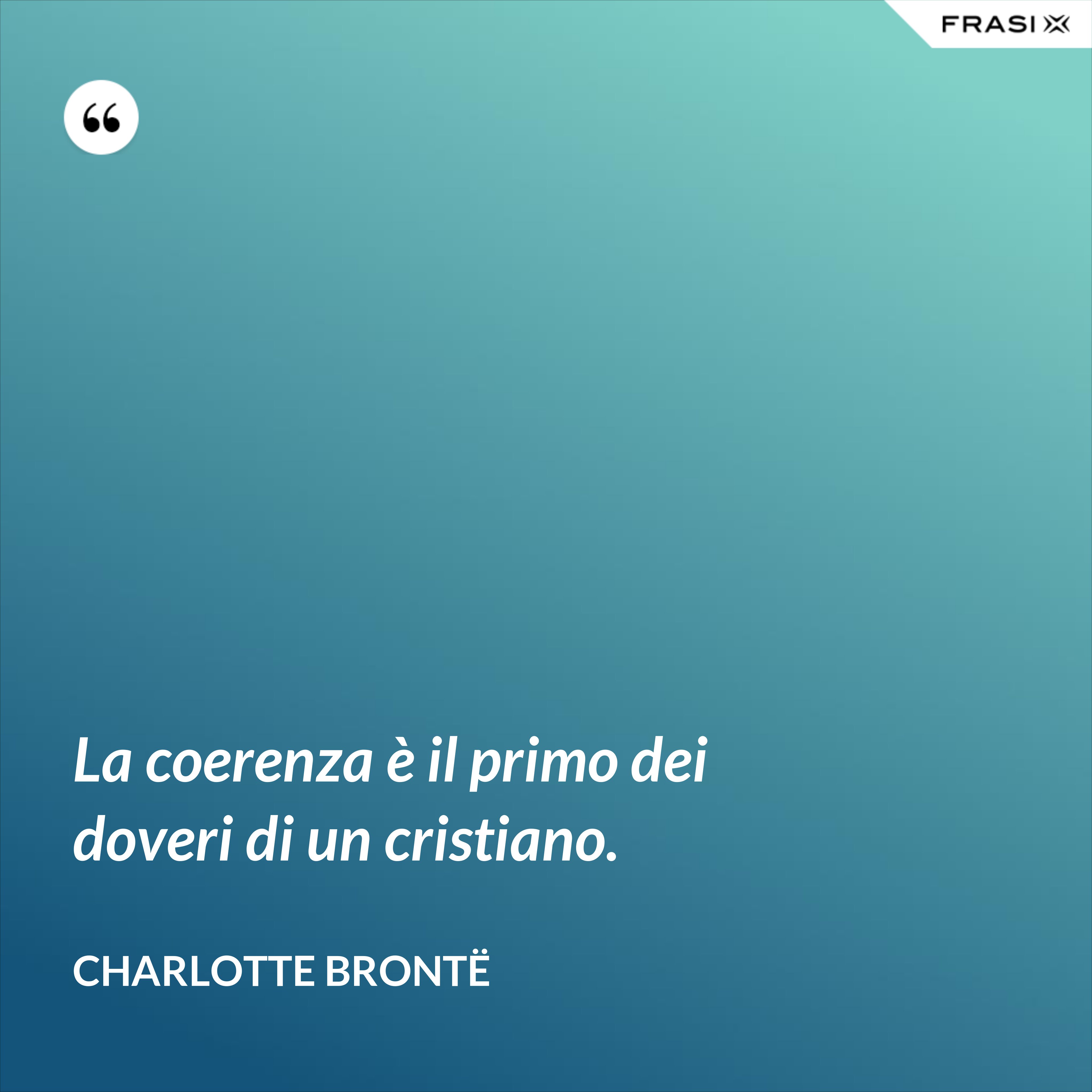 La coerenza è il primo dei doveri di un cristiano. - Charlotte Brontë