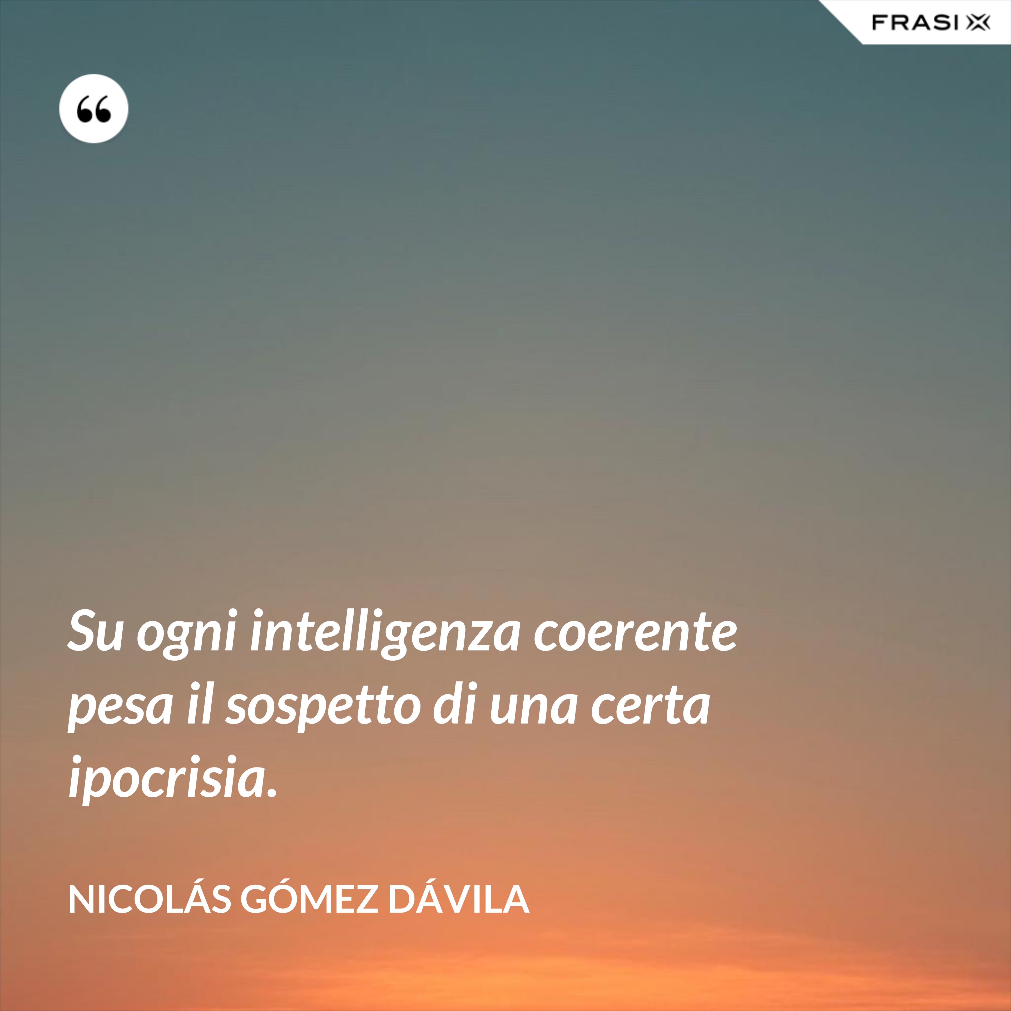 Su ogni intelligenza coerente pesa il sospetto di una certa ipocrisia. - Nicolás Gómez Dávila
