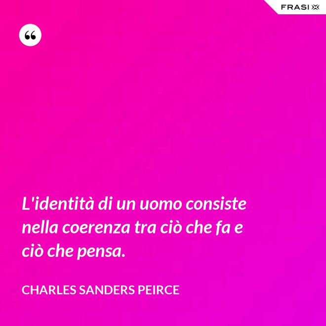 L'identità di un uomo consiste nella coerenza tra ciò che fa e ciò che pensa. - Charles Sanders Peirce