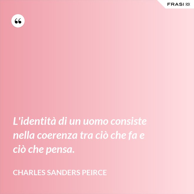 L'identità di un uomo consiste nella coerenza tra ciò che fa e ciò che pensa. - Charles Sanders Peirce