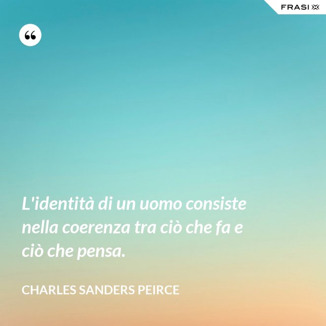 L'identità di un uomo consiste nella coerenza tra ciò che fa e ciò che pensa. - Charles Sanders Peirce