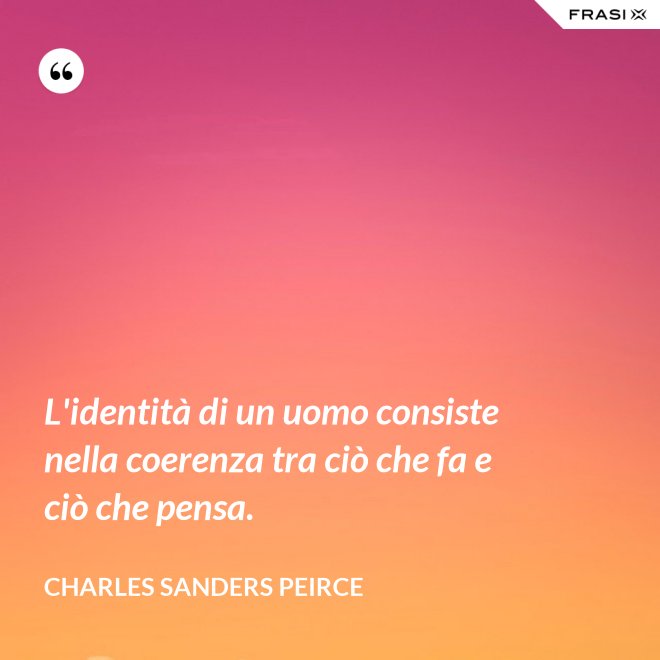 L'identità di un uomo consiste nella coerenza tra ciò che fa e ciò che pensa. - Charles Sanders Peirce