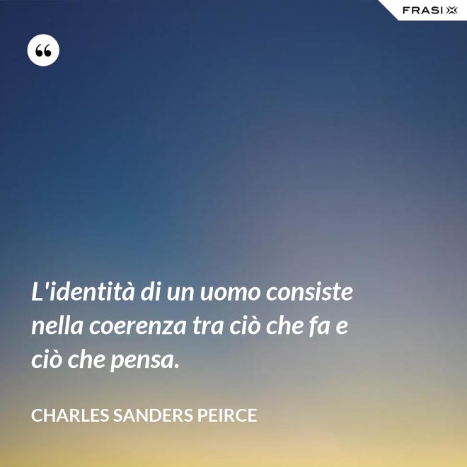 L'identità di un uomo consiste nella coerenza tra ciò che fa e ciò che pensa. - Charles Sanders Peirce