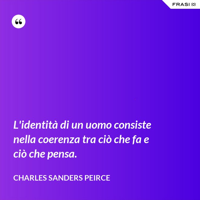 L'identità di un uomo consiste nella coerenza tra ciò che fa e ciò che pensa. - Charles Sanders Peirce