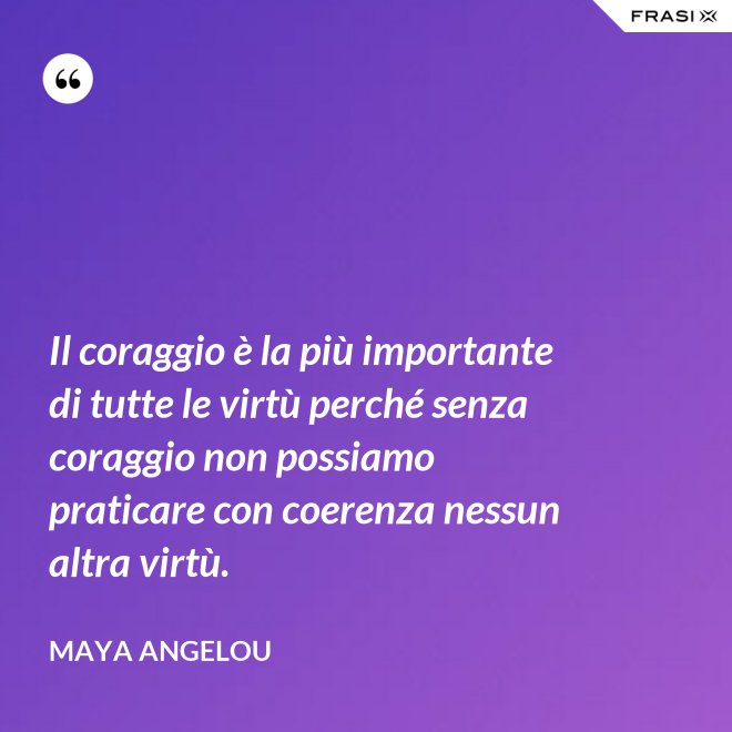 Il coraggio è la più importante di tutte le virtù perché senza coraggio non possiamo praticare con coerenza nessun altra virtù. - Maya Angelou